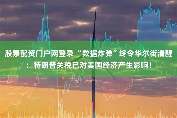 股票配资门户网登录 “数据炸弹”终令华尔街清醒：特朗普关税已对美国经济产生影响！