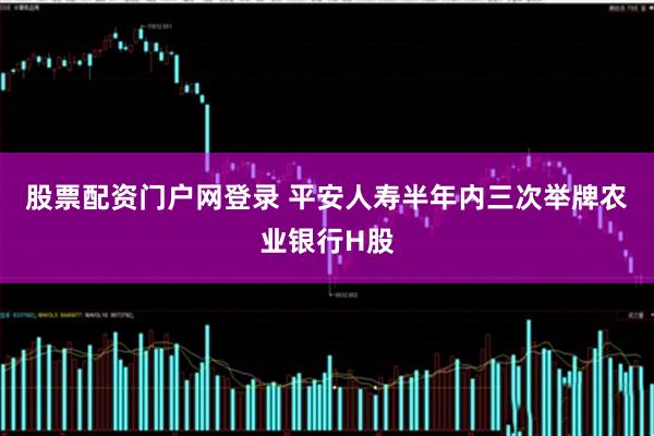 股票配资门户网登录 平安人寿半年内三次举牌农业银行H股