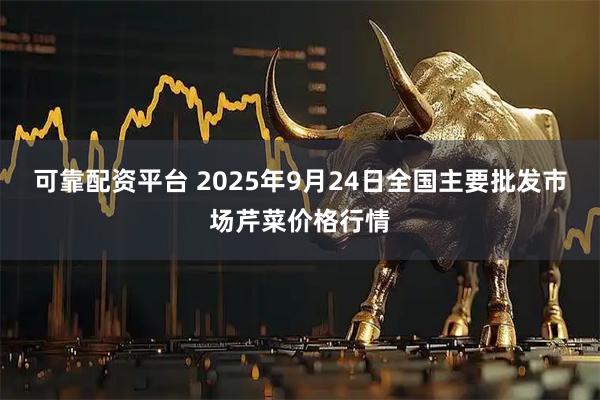 可靠配资平台 2025年9月24日全国主要批发市场芹菜价格行情