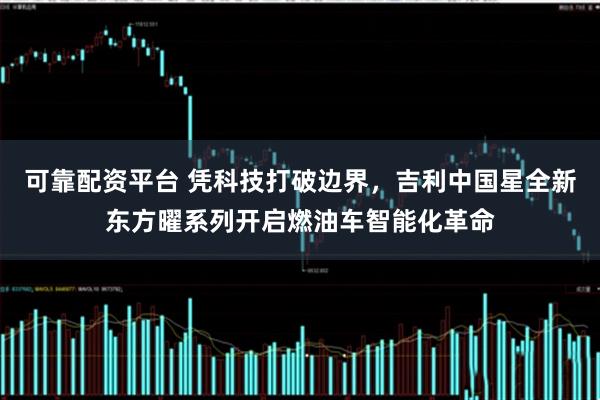 可靠配资平台 凭科技打破边界,吉利中国星全新东方曜系列开启燃油车智能化革命