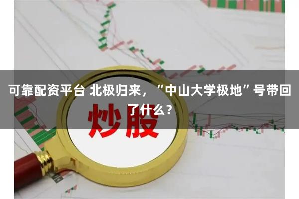 可靠配资平台 北极归来,“中山大学极地”号带回了什么?