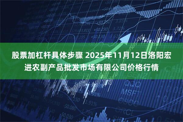 股票加杠杆具体步骤 2025年11月12日洛阳宏进农副产品批发市场有限公司价格行情