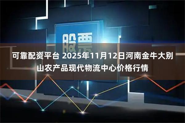 可靠配资平台 2025年11月12日河南金牛大别山农产品现代物流中心价格行情