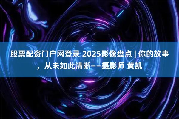 股票配资门户网登录 2025影像盘点 | 你的故事，从未如此清晰——摄影师 黄凯