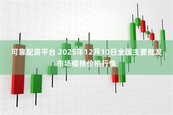 可靠配资平台 2025年12月10日全国主要批发市场樱桃价格行情