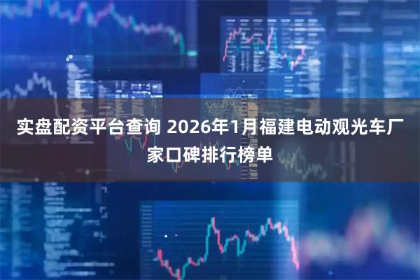 实盘配资平台查询 2026年1月福建电动观光车厂家口碑排行榜单