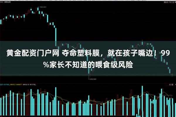 黄金配资门户网 夺命塑料膜,就在孩子嘴边!99%家长不知道的喂食级风险