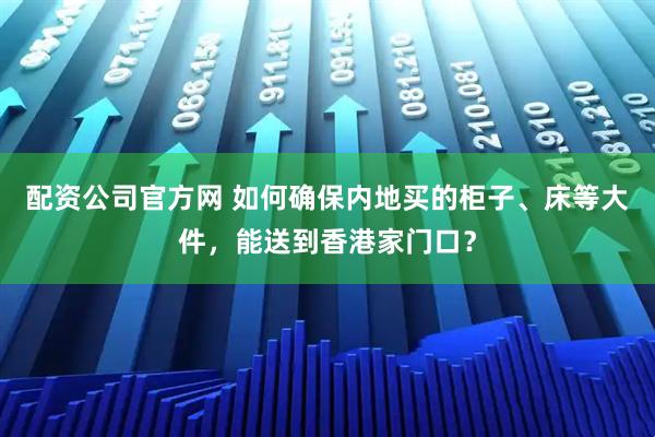 配资公司官方网 如何确保内地买的柜子、床等大件，能送到香港家门口？