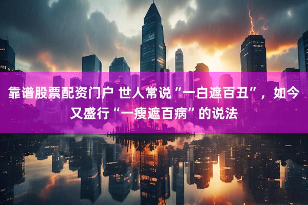 靠谱股票配资门户 世人常说“一白遮百丑”，如今又盛行“一瘦遮百病”的说法