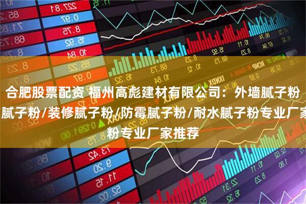 合肥股票配资 福州高彪建材有限公司:外墙腻子粉/国产腻子粉/装修腻子粉/防霉腻子粉/耐水腻子粉专业厂家推荐