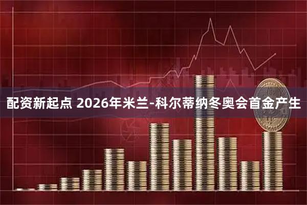 配资新起点 2026年米兰-科尔蒂纳冬奥会首金产生