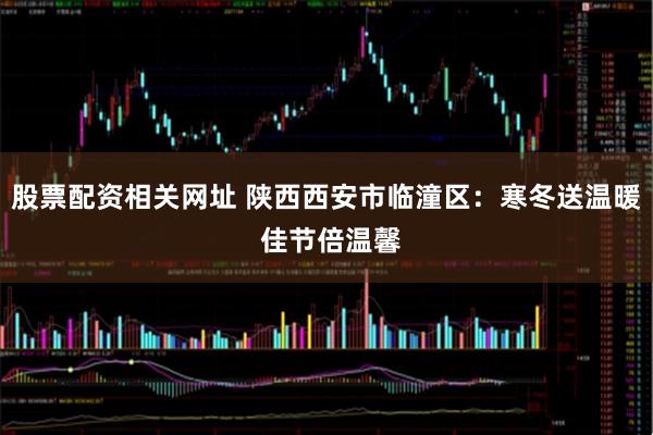 股票配资相关网址 陕西西安市临潼区:寒冬送温暖 佳节倍温馨