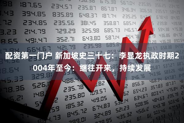 配资第一门户 新加坡史三十七：李显龙执政时期2004年至今：继往开来，持续发展