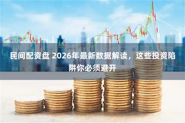民间配资盘 2026年最新数据解读，这些投资陷阱你必须避开