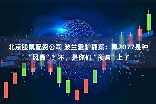 北京股票配资公司 波兰蠢驴翻案：黑2077是种“风尚”？不，是你们“预购”上了