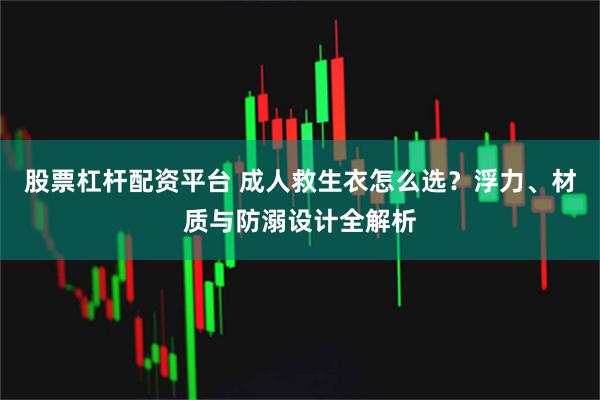 股票杠杆配资平台 成人救生衣怎么选？浮力、材质与防溺设计全解析