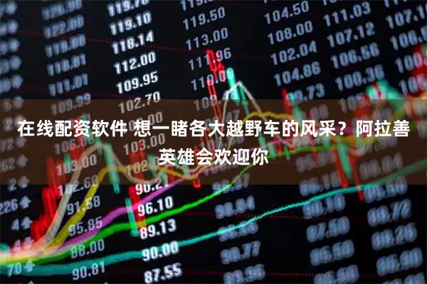 在线配资软件 想一睹各大越野车的风采？阿拉善英雄会欢迎你