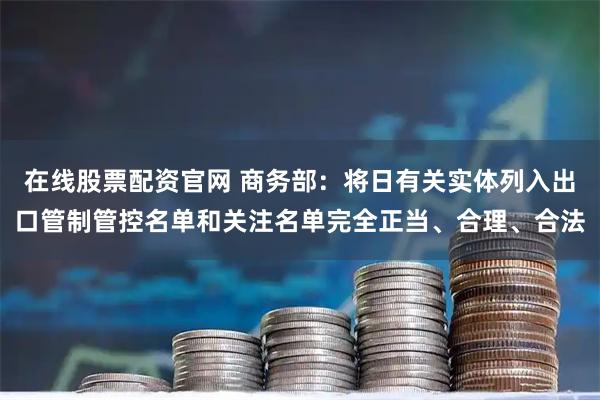 在线股票配资官网 商务部：将日有关实体列入出口管制管控名单和关注名单完全正当、合理、合法