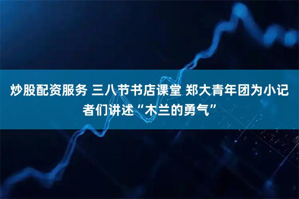 炒股配资服务 三八节书店课堂 郑大青年团为小记者们讲述“木兰的勇气”