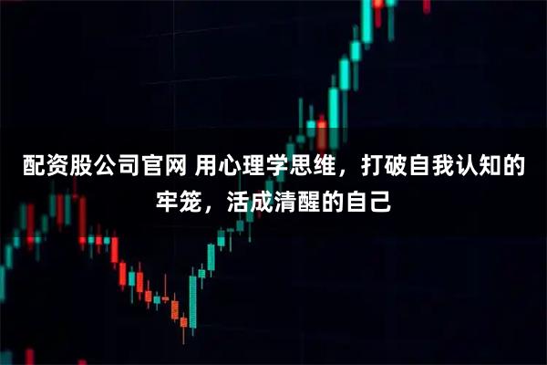 配资股公司官网 用心理学思维，打破自我认知的牢笼，活成清醒的自己
