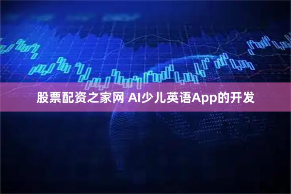 股票配资之家网 AI少儿英语App的开发