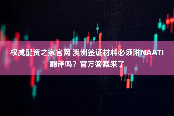 权威配资之家官网 澳洲签证材料必须附NAATI翻译吗？官方答案来了