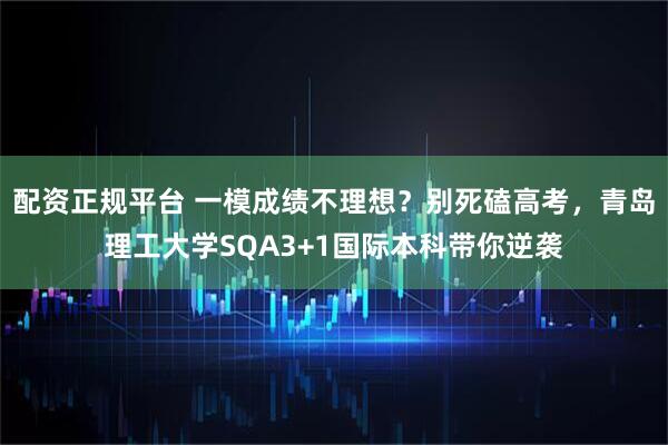 配资正规平台 一模成绩不理想？别死磕高考，青岛理工大学SQA3+1国际本科带你逆袭