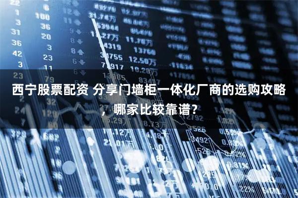 西宁股票配资 分享门墙柜一体化厂商的选购攻略,哪家比较靠谱?