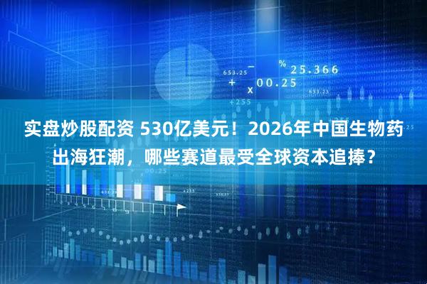 实盘炒股配资 530亿美元！2026年中国生物药出海狂潮，哪些赛道最受全球资本追捧？