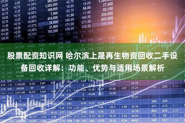股票配资知识网 哈尔滨上晟再生物资回收二手设备回收详解：功能、优势与适用场景解析