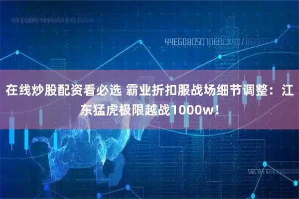 在线炒股配资看必选 霸业折扣服战场细节调整：江东猛虎极限越战1000w！