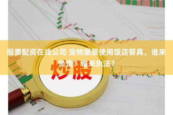 股票配资在线公司 宠物屡屡使用饭店餐具，谁来负责？谁来执法？