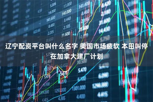 辽宁配资平台叫什么名字 美国市场疲软 本田叫停在加拿大建厂计划