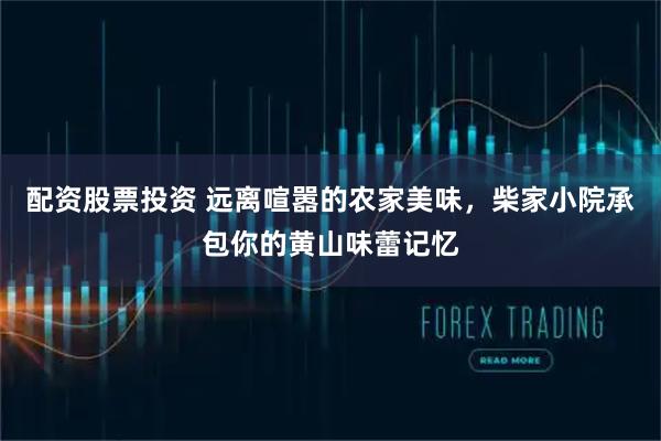 配资股票投资 远离喧嚣的农家美味，柴家小院承包你的黄山味蕾记忆