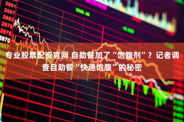 专业股票配资官网 自助餐加了“饱腹剂”？记者调查自助餐“快速饱腹”的秘密