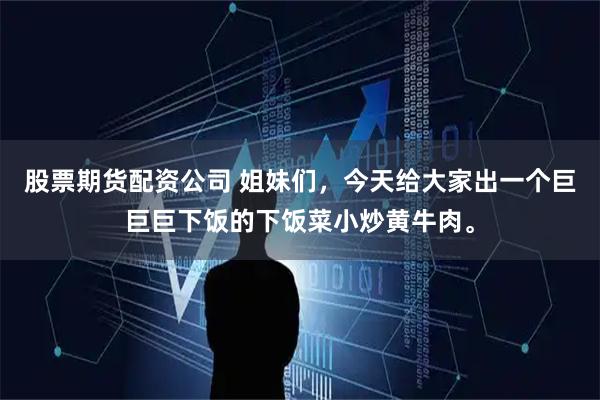 股票期货配资公司 姐妹们,今天给大家出一个巨巨巨下饭的下饭菜小炒黄牛肉。
