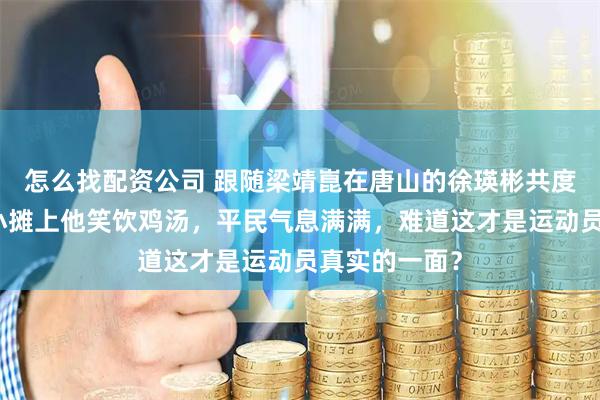 怎么找配资公司 跟随梁靖崑在唐山的徐瑛彬共度早餐，马扎小摊上他笑饮鸡汤，平民气息满满，难道这才是运动员真实的一面？