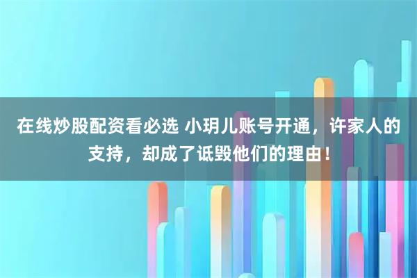 在线炒股配资看必选 小玥儿账号开通，许家人的支持，却成了诋毁他们的理由！