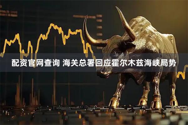 配资官网查询 海关总署回应霍尔木兹海峡局势
