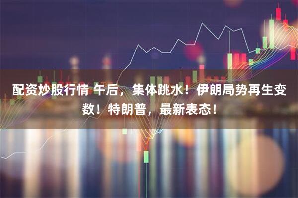 配资炒股行情 午后，集体跳水！伊朗局势再生变数！特朗普，最新表态！