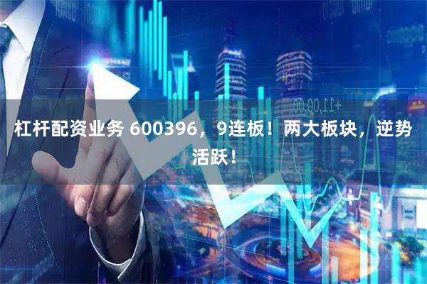 杠杆配资业务 600396，9连板！两大板块，逆势活跃！