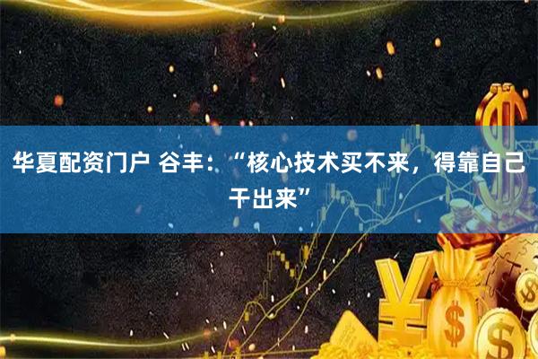 华夏配资门户 谷丰：“核心技术买不来，得靠自己干出来”