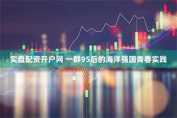 实盘配资开户网 一群95后的海洋强国青春实践
